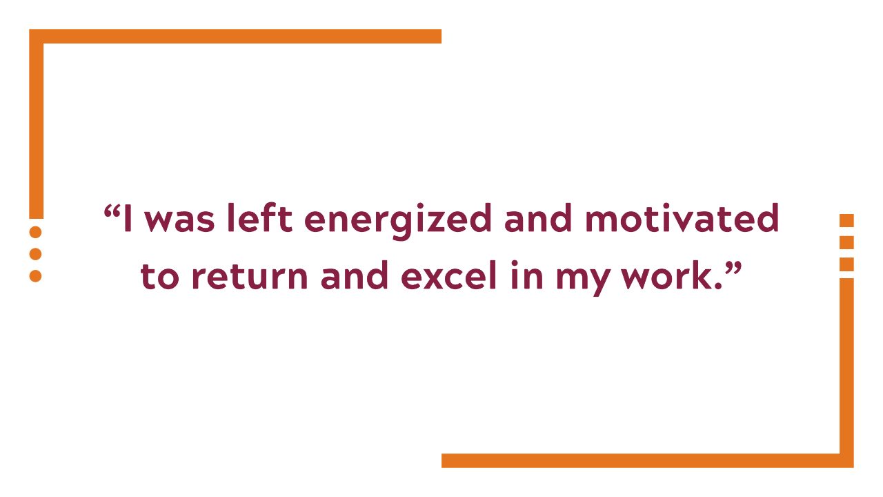 I was left energized and motivated to return and excel in my work. 